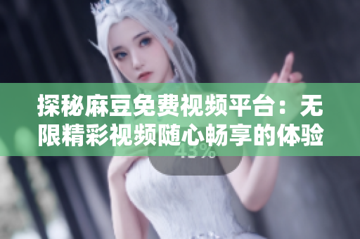 探秘麻豆免费视频平台：无限精彩视频随心畅享的体验之旅