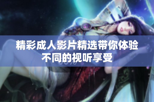 精彩成人影片精选带你体验不同的视听享受