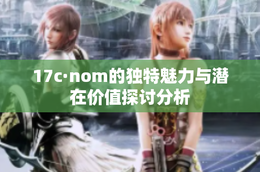 17c·nom的独特魅力与潜在价值探讨分析