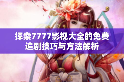 探索7777影视大全的免费追剧技巧与方法解析