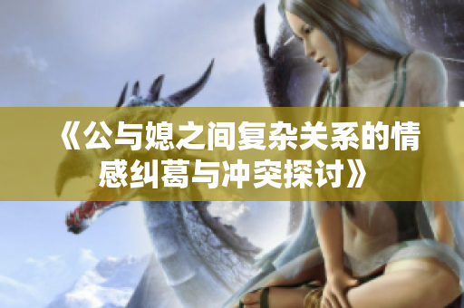 《公与媳之间复杂关系的情感纠葛与冲突探讨》