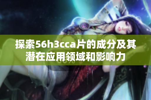 探索56h3cca片的成分及其潜在应用领域和影响力