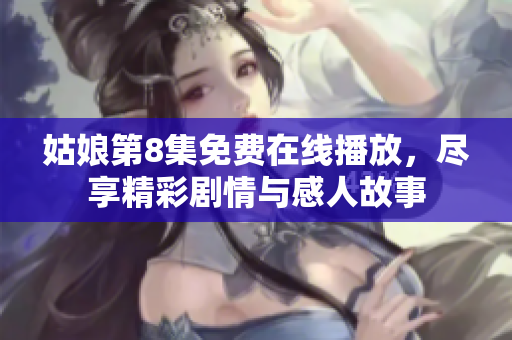 姑娘第8集免费在线播放，尽享精彩剧情与感人故事