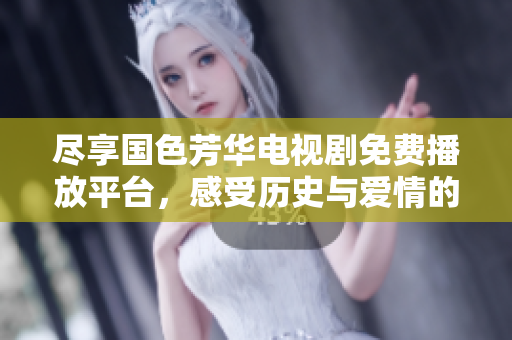 尽享国色芳华电视剧免费播放平台，感受历史与爱情的交织魅力