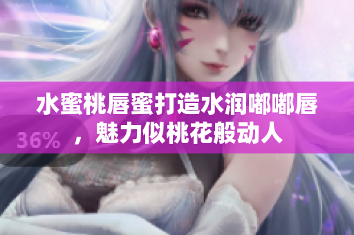 水蜜桃唇蜜打造水润嘟嘟唇，魅力似桃花般动人