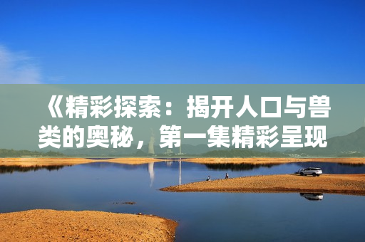 《精彩探索：揭开人口与兽类的奥秘，第一集精彩呈现》