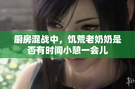 厨房混战中，饥荒老奶奶是否有时间小憩一会儿