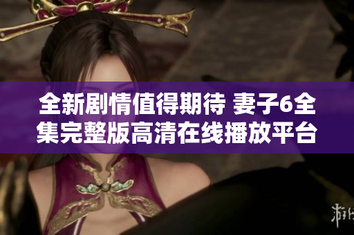 全新剧情值得期待 妻子6全集完整版高清在线播放平台推荐