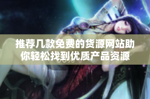 推荐几款免费的货源网站助你轻松找到优质产品资源