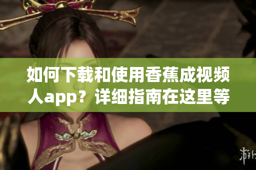 如何下载和使用香蕉成视频人app？详细指南在这里等你！