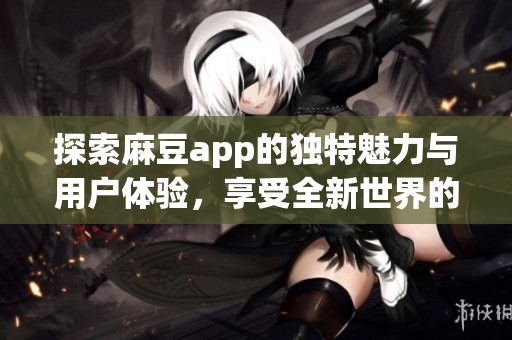 探索麻豆app的独特魅力与用户体验，享受全新世界的乐趣