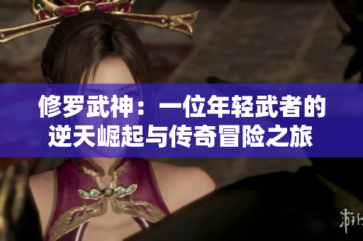 修罗武神：一位年轻武者的逆天崛起与传奇冒险之旅