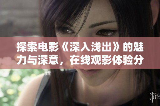 探索电影《深入浅出》的魅力与深意，在线观影体验分享