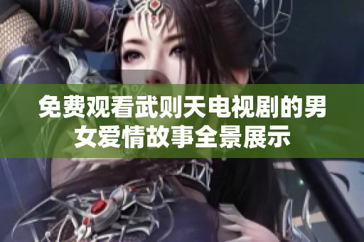 免费观看武则天电视剧的男女爱情故事全景展示