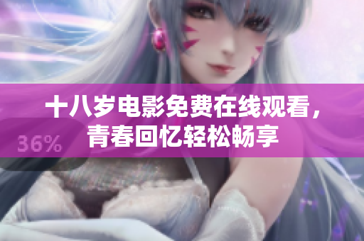 十八岁电影免费在线观看，青春回忆轻松畅享