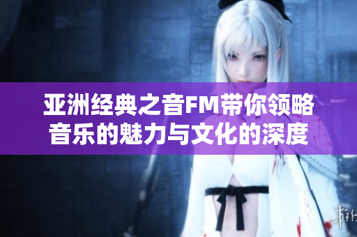 亚洲经典之音FM带你领略音乐的魅力与文化的深度