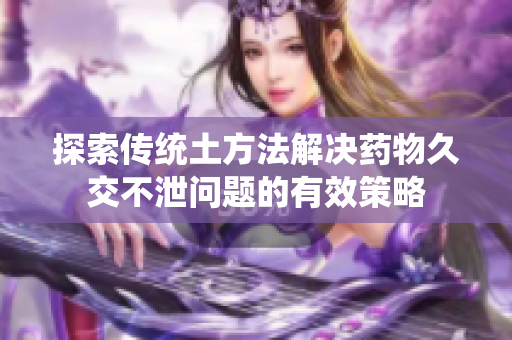 探索传统土方法解决药物久交不泄问题的有效策略