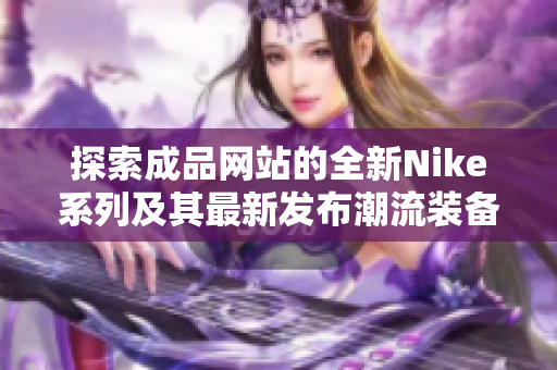 探索成品网站的全新Nike系列及其最新发布潮流装备