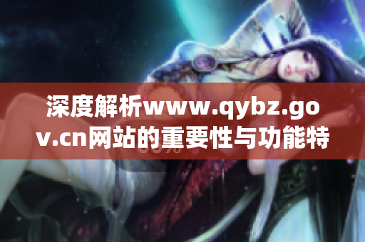 深度解析www.qybz.gov.cn网站的重要性与功能特点