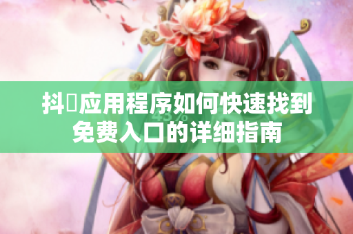 抖抈应用程序如何快速找到免费入口的详细指南