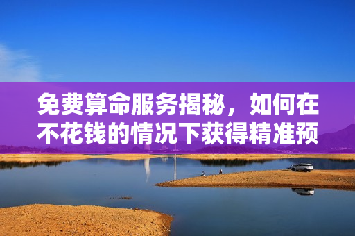 免费算命服务揭秘，如何在不花钱的情况下获得精准预测