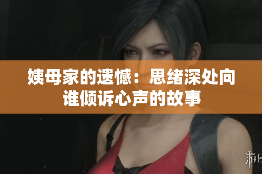 姨母家的遗憾：思绪深处向谁倾诉心声的故事