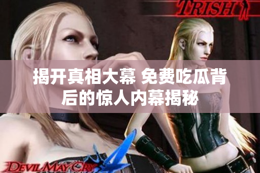 揭开真相大幕 免费吃瓜背后的惊人内幕揭秘