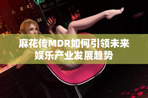 麻花传MDR如何引领未来娱乐产业发展趋势