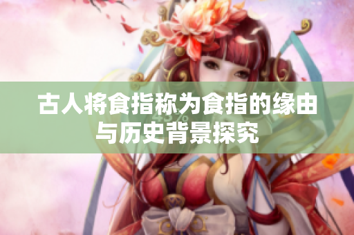 古人将食指称为食指的缘由与历史背景探究