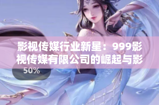 影视传媒行业新星：999影视传媒有限公司的崛起与影响