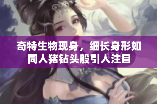 奇特生物现身，细长身形如同人猪钻头般引人注目