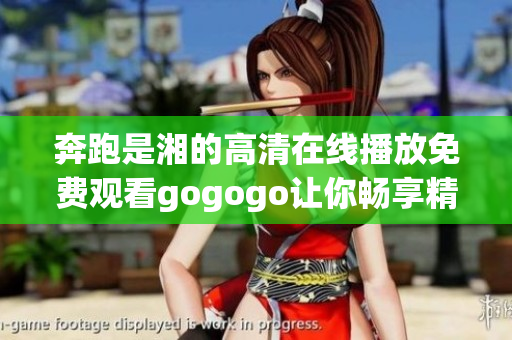 奔跑是湘的高清在线播放免费观看gogogo让你畅享精彩内容