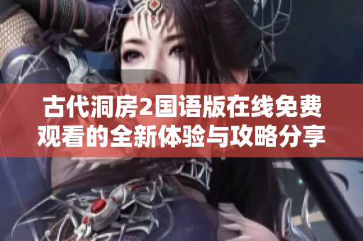 古代洞房2国语版在线免费观看的全新体验与攻略分享