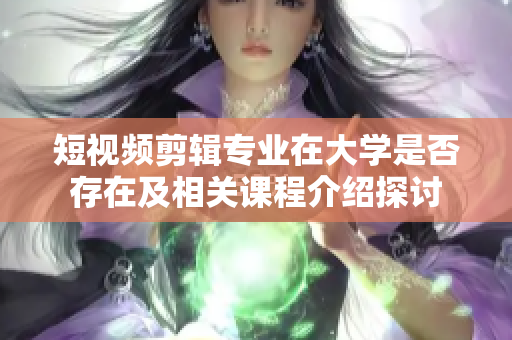 短视频剪辑专业在大学是否存在及相关课程介绍探讨
