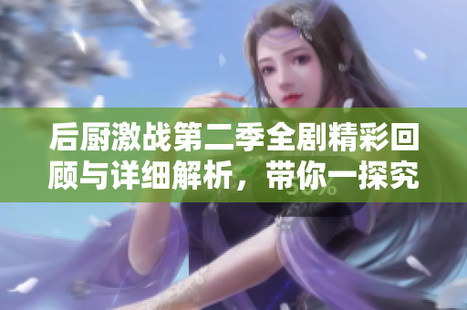 后厨激战第二季全剧精彩回顾与详细解析，带你一探究竟