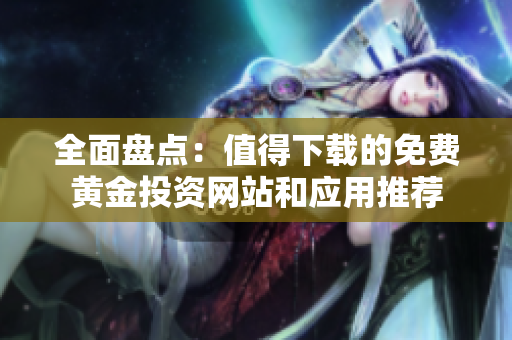 全面盘点：值得下载的免费黄金投资网站和应用推荐