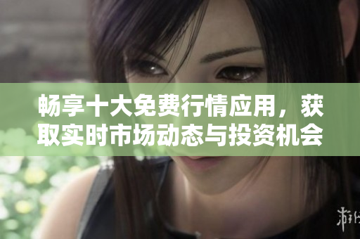 畅享十大免费行情应用，获取实时市场动态与投资机会