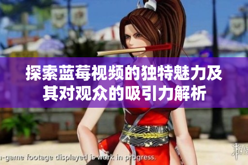 探索蓝莓视频的独特魅力及其对观众的吸引力解析