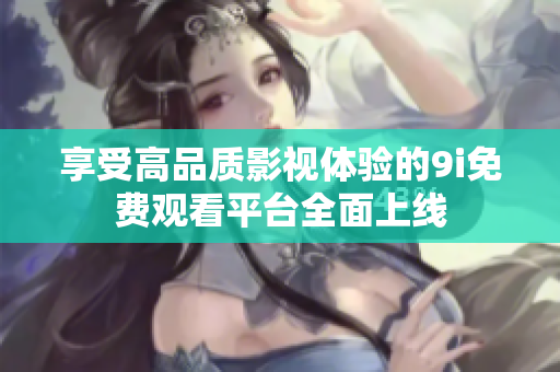 享受高品质影视体验的9i免费观看平台全面上线
