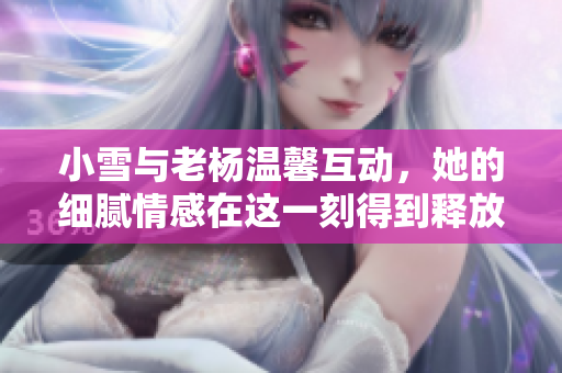 小雪与老杨温馨互动，她的细腻情感在这一刻得到释放