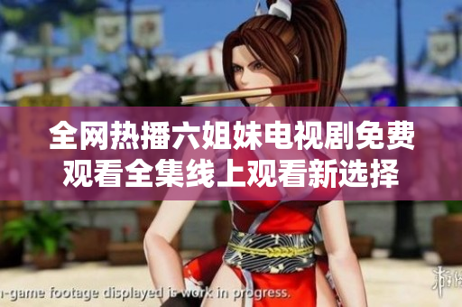 全网热播六姐妹电视剧免费观看全集线上观看新选择