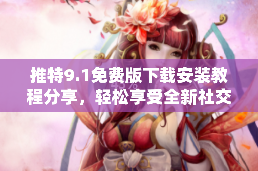 推特9.1免费版下载安装教程分享，轻松享受全新社交体验