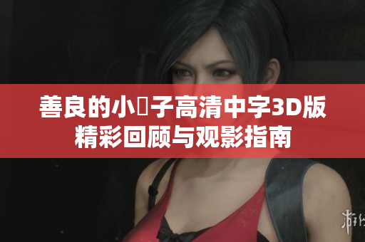 善良的小峓子高清中字3D版精彩回顾与观影指南