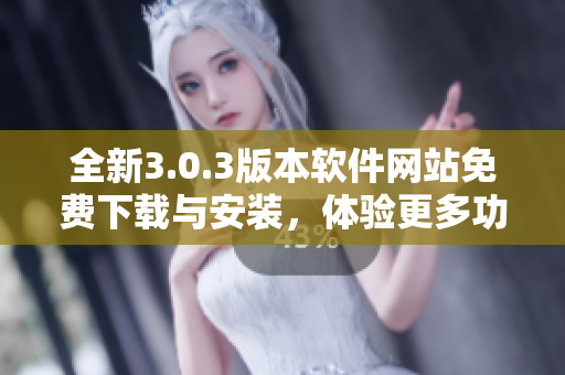 全新3.0.3版本软件网站免费下载与安装，体验更多功能与提升