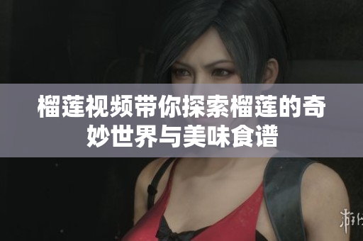 榴莲视频带你探索榴莲的奇妙世界与美味食谱