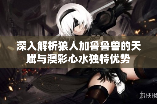 深入解析狼人加鲁鲁兽的天赋与澳彩心水独特优势