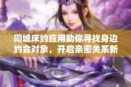 同城床约应用助你寻找身边约会对象，开启亲密关系新体验