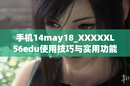 手机14may18_XXXXXL56edu使用技巧与实用功能大揭秘
