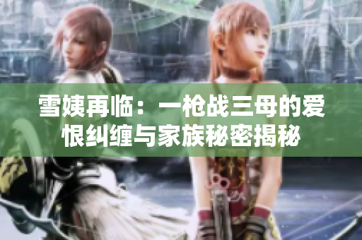 雪姨再临：一枪战三母的爱恨纠缠与家族秘密揭秘