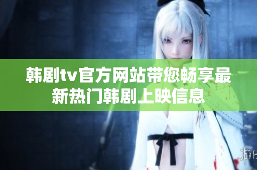 韩剧tv官方网站带您畅享最新热门韩剧上映信息